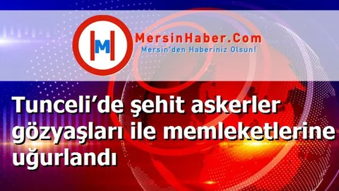 Tunceli’de şehit askerler gözyaşları ile memleketlerine uğurlandı