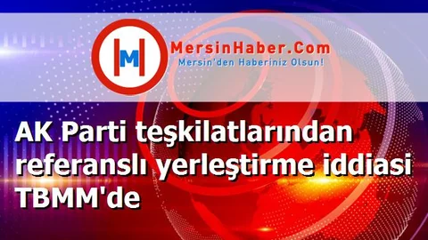 AK Parti teşkilatlarından referanslı yerleştirme iddiasi TBMM'de