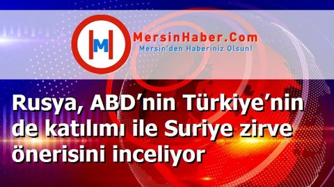 Rusya, ABD’nin Türkiye’nin de katılımı ile Suriye zirve önerisini inceliyor