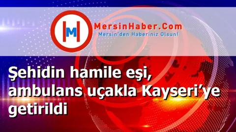Şehidin hamile eşi, ambulans uçakla Kayseri’ye getirildi