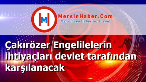Çakırözer Engelilelerin ihtiyaçları devlet tarafından karşılanacak