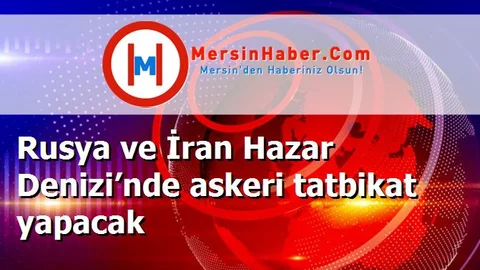 Rusya ve İran Hazar Denizi’nde askeri tatbikat yapacak