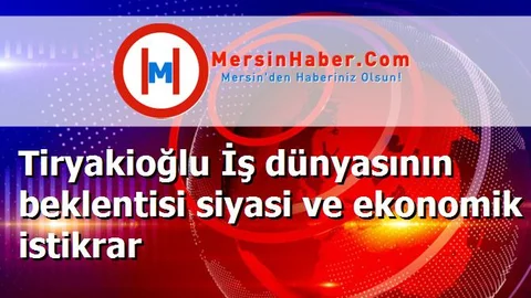 Tiryakioğlu İş dünyasının beklentisi siyasi ve ekonomik istikrar