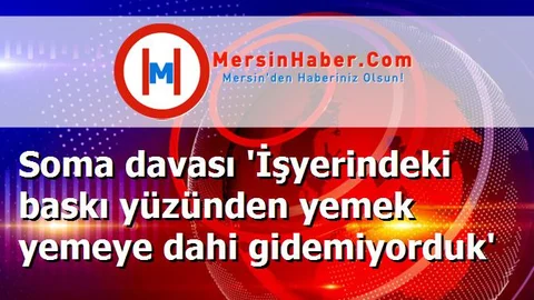 Soma davası 'İşyerindeki baskı yüzünden yemek yemeye dahi gidemiyorduk'