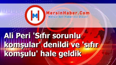 Ali Peri 'Sıfır sorunlu komşular' denildi ve 'sıfır komşulu' hale geldik