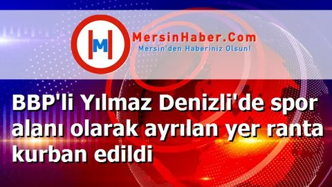 BBP'li Yılmaz Denizli'de spor alanı olarak ayrılan yer ranta kurban edildi