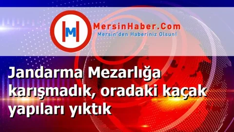 Jandarma Mezarlığa karışmadık, oradaki kaçak yapıları yıktık