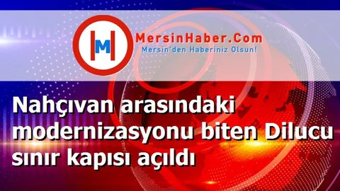 Nahçıvan arasındaki modernizasyonu biten Dilucu sınır kapısı açıldı