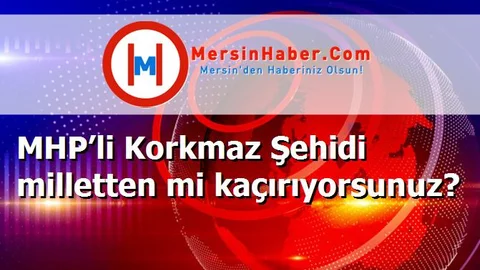 MHP’li Korkmaz Şehidi milletten mi kaçırıyorsunuz?