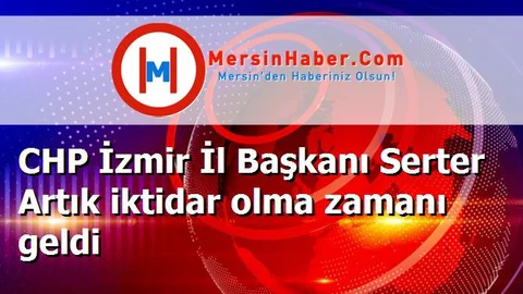 CHP İzmir İl Başkanı Serter Artık iktidar olma zamanı geldi