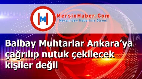 Balbay Muhtarlar Ankara’ya çağrılıp nutuk çekilecek kişiler değil
