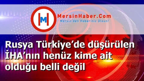 Rusya Türkiye’de düşürülen İHA’nın henüz kime ait olduğu belli değil