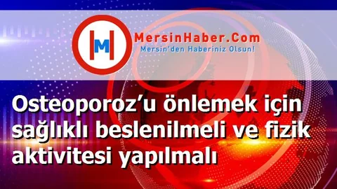 Osteoporoz’u önlemek için sağlıklı beslenilmeli ve fizik aktivitesi yapılmalı