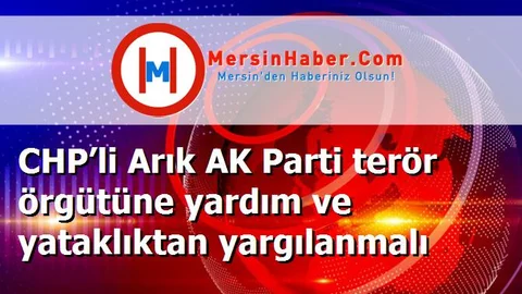 CHP’li Arık AK Parti terör örgütüne yardım ve yataklıktan yargılanmalı