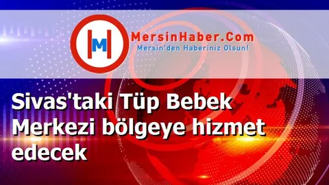 Sivas'taki Tüp Bebek Merkezi bölgeye hizmet edecek
