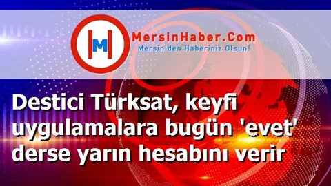 Destici Türksat, keyfi uygulamalara bugün 'evet' derse yarın hesabını verir