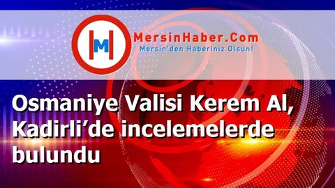 Osmaniye Valisi Kerem Al, Kadirli’de incelemelerde bulundu
