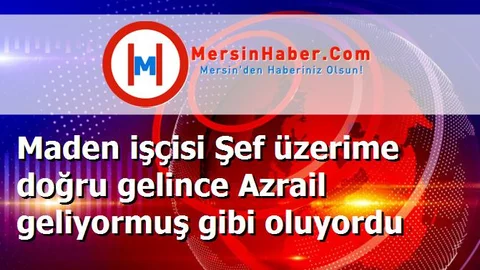 Maden işçisi Şef üzerime doğru gelince Azrail geliyormuş gibi oluyordu