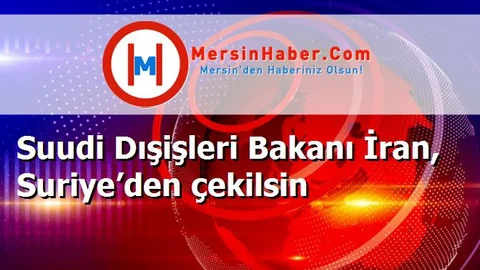Suudi Dışişleri Bakanı İran, Suriye’den çekilsin
