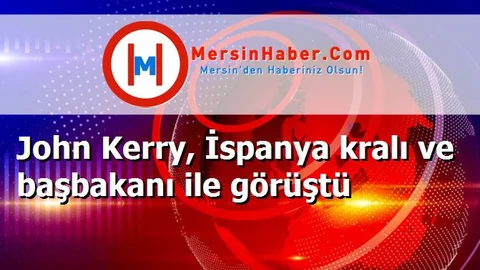 John Kerry, İspanya kralı ve başbakanı ile görüştü