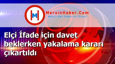Elçi İfade için davet beklerken yakalama kararı çıkartıldı