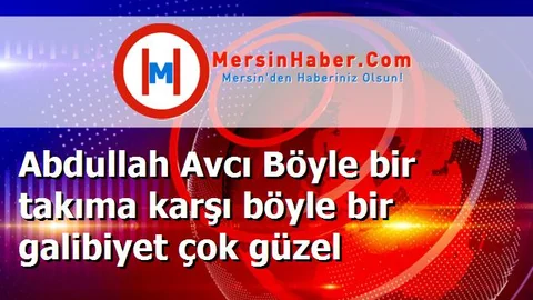 Abdullah Avcı Böyle bir takıma karşı böyle bir galibiyet çok güzel