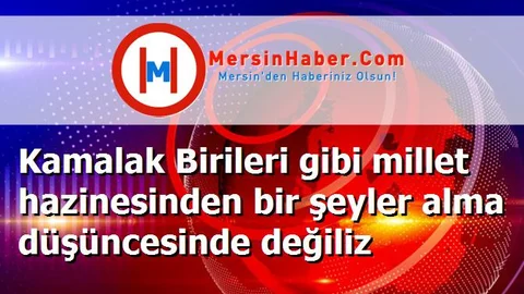 Kamalak Birileri gibi millet hazinesinden bir şeyler alma düşüncesinde değiliz