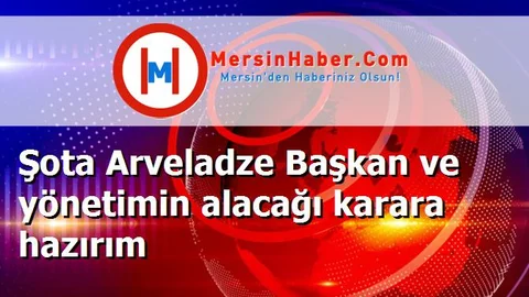 Şota Arveladze Başkan ve yönetimin alacağı karara hazırım
