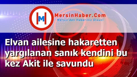 Elvan ailesine hakaretten yargılanan sanık kendini bu kez Akit ile savundu