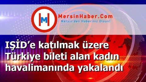 IŞİD’e katılmak üzere Türkiye bileti alan kadın havalimanında yakalandı