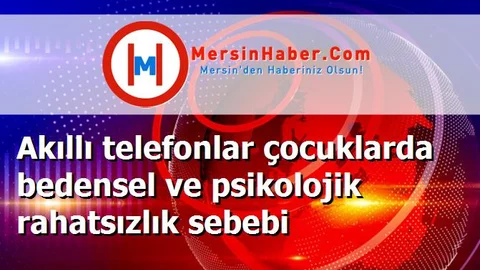 Akıllı telefonlar çocuklarda bedensel ve psikolojik rahatsızlık sebebi