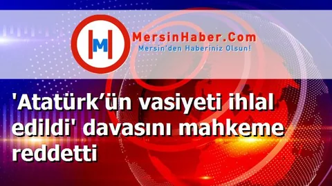 'Atatürk’ün vasiyeti ihlal edildi' davasını mahkeme reddetti