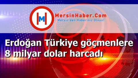 Erdoğan Türkiye göçmenlere 8 milyar dolar harcadı