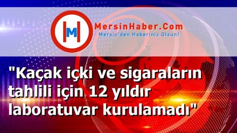 "Kaçak içki ve sigaraların tahlili için 12 yıldır laboratuvar kurulamadı"