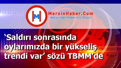 ‘Saldırı sonrasında oylarımızda bir yükseliş trendi var’ sözü TBMM’de