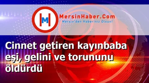 Cinnet getiren kayınbaba eşi, gelini ve torununu öldürdü