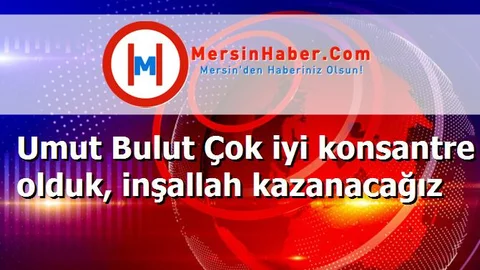 Umut Bulut Çok iyi konsantre olduk, inşallah kazanacağız