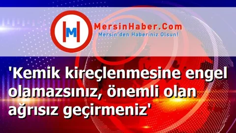 'Kemik kireçlenmesine engel olamazsınız, önemli olan ağrısız geçirmeniz'
