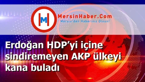 Erdoğan HDP’yi içine sindiremeyen AKP ülkeyi kana buladı