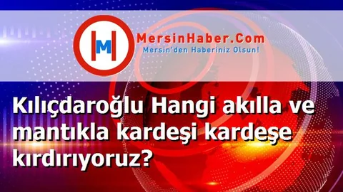 Kılıçdaroğlu Hangi akılla ve mantıkla kardeşi kardeşe kırdırıyoruz?