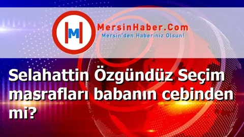 Selahattin Özgündüz Seçim masrafları babanın cebinden mi?