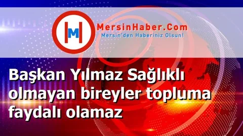 Başkan Yılmaz Sağlıklı olmayan bireyler topluma faydalı olamaz