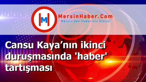 Cansu Kaya’nın ikinci duruşmasında 'haber' tartışması