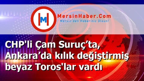CHP'li Çam Suruç’ta, Ankara’da kılık değiştirmiş beyaz Toros'lar vardı