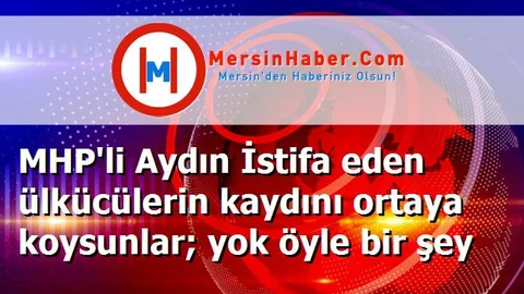 MHP'li Aydın İstifa eden ülkücülerin kaydını ortaya koysunlar; yok öyle bir şey