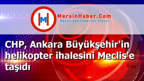 CHP, Ankara Büyükşehir'in helikopter ihalesini Meclis'e taşıdı