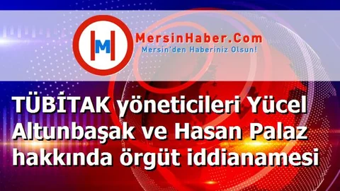 TÜBİTAK yöneticileri Yücel Altunbaşak ve Hasan Palaz hakkında örgüt iddianamesi