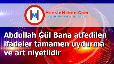 Abdullah Gül Bana atfedilen ifadeler tamamen uydurma ve art niyetlidir