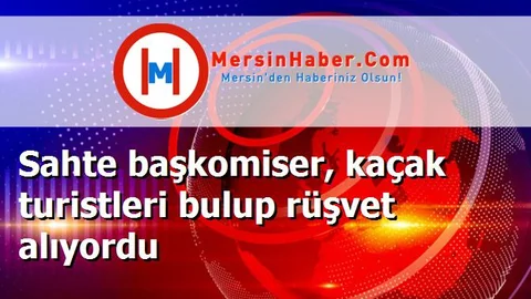 Sahte başkomiser, kaçak turistleri bulup rüşvet alıyordu