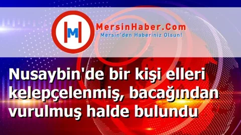 Nusaybin'de bir kişi elleri kelepçelenmiş, bacağından vurulmuş halde bulundu